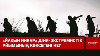 «Йакын Инкар» діни-экстремистік ұйымының көксегені не?