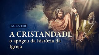 Aula 108 – A Cristandade: o apogeu da História da Igreja