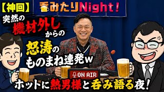 突然の機材外しから怒涛のものまね連発w ホットに熱男様と呑み語る夜！【呑みたりNight!】