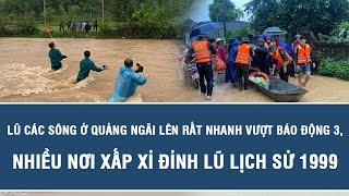 Lũ các sông ở Quảng Ngãi lên rất nhanh vượt báo động 3, nhiều nơi xấp xỉ đỉnh lũ lịch sử 1999