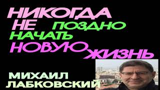 МИХАИЛ ЛАБКОВСКИЙ НИКОГДА НЕ ПОЗДНО НАЧАТЬ НОВУЮ ЖИЗНЬ