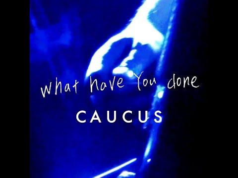 CAUCUS / What Have You Done