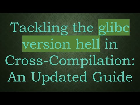 Tackling the glibc version hell in Cross-Compilation: An Updated Guide