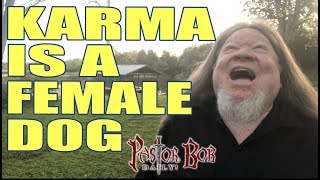 "KARMA Is A Female Dog" Pastor Bob DAILY!