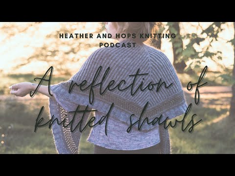 A reflection on my knitted Shawls so far | 3 years of knitting shawls | Heather & Hops Podcast