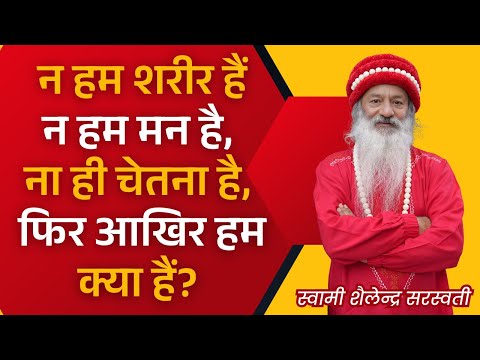 न हम शरीर हैं, न हम मन है, ना ही चेतना है, फिर आखिर हम क्या हैं?