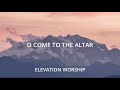 Elevation Worship O Come To The Altar Lyrics