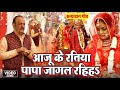 AAJU KE RATIYA PAPA JAGAL RAHIHA I आजू के रतिया पापा जागल रह