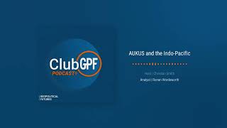AUKUS and the Indo-Pacific | ClubGPF Podcast+ Bonus with Ronan Wordsworth