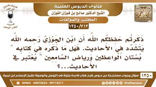 صورة [712 /1350] ذكرتم أن ابن الجوزي يتشدد في الأحاديث. فهل ما ذكره في كتابه "بستان الواعظين .."
