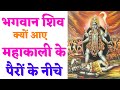 भगवान शिव क्यों आए महाकाली के पैरों के