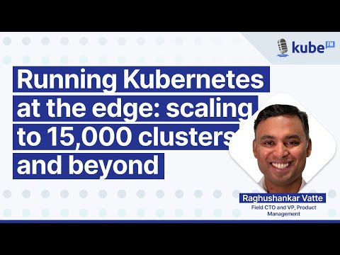 Running Kubernetes at the edge: scaling to 15,000 clusters and beyond, with Raghushankar Vatte
