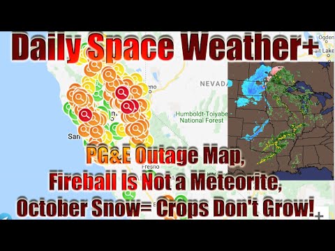 Daily Space Weather+ PG&E Outage Map, Fireball- Not a Meteorite, October Snow= Crops Don't Grow!