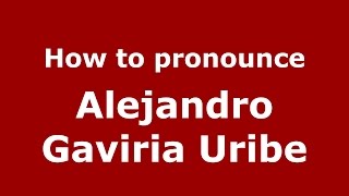How to pronounce Alejandro Gaviria Uribe