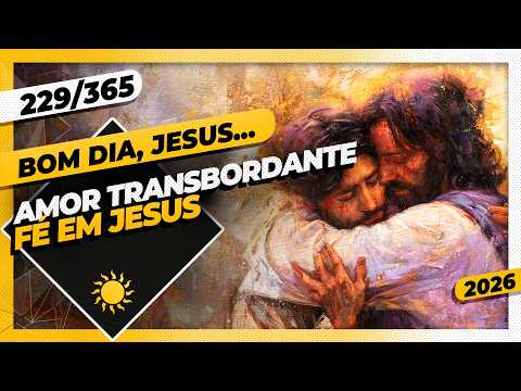 AMOR TRANSBORDANTE: FÉ EM JESUS – Bom dia, Jesus! 229/365 (2026)