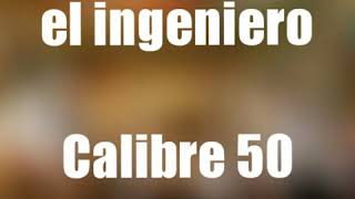 EL INGENIERO ( LETRA )( ESTUDIO)  - CALIBRE 50