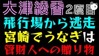 【大津綾香】飛行場から会見もせず逃走か『宮崎でうなぎは、管財人への贈り物』資金の出所を追えっ