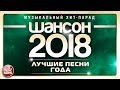 ШАНСОН ГОДА 2018 ✮ ЕЖЕГОДНЫЙ МУЗЫКАЛЬНЫЙ ХИТ-ПАРАД ✮ САМЫЕ ЛУЧШИЕ ПЕСНИ ✮ ТОП 40 СУПЕР ХИТОВ ✮