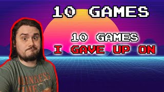10 Games I Gave Up On!