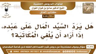 صورة [2200 -3022] هل يرد السيد المال على عبده إذا أراد أن يلغي المكاتبة؟ - الشيخ صالح الفوزان