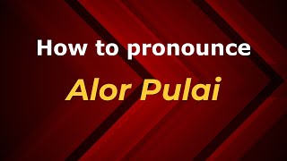 How to pronounce Alor Pulai