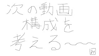 次の出す動画の構成を考える～