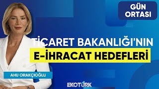 Ticaret Bakanlığı'nın E-İhracat Hedefleri | Hasan Önal | Ahu Orakçıoğl