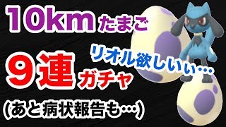 【ポケモンGO】10km卵9連ガチャ！リオル欲しい！あと、病状報告もあります。