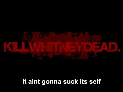 Kill Whitney Dead - It aint gonna suck itself