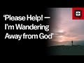“Please Help! — I’m Wandering Away from God”