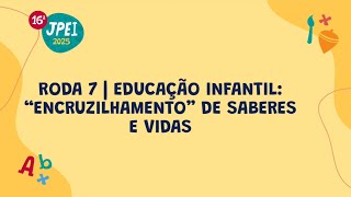 Roda 7 - Educação Infantil: “encruzilhamento” de saberes | JPEI 2025