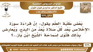 [597 -939] بعض طلبة العلم يقول: إن قراءة سورة الإخلاص بعد كل صلاة يعد من البدع، ويعارض فتوى ابن باز؟ image