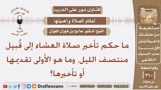 ما حكم تأخير صلاة العشاء إلى قُبيل منتصف الليل، وما هو الأولى تقديمها أو تأخيرها؟ الشيخ صالح الفوزان