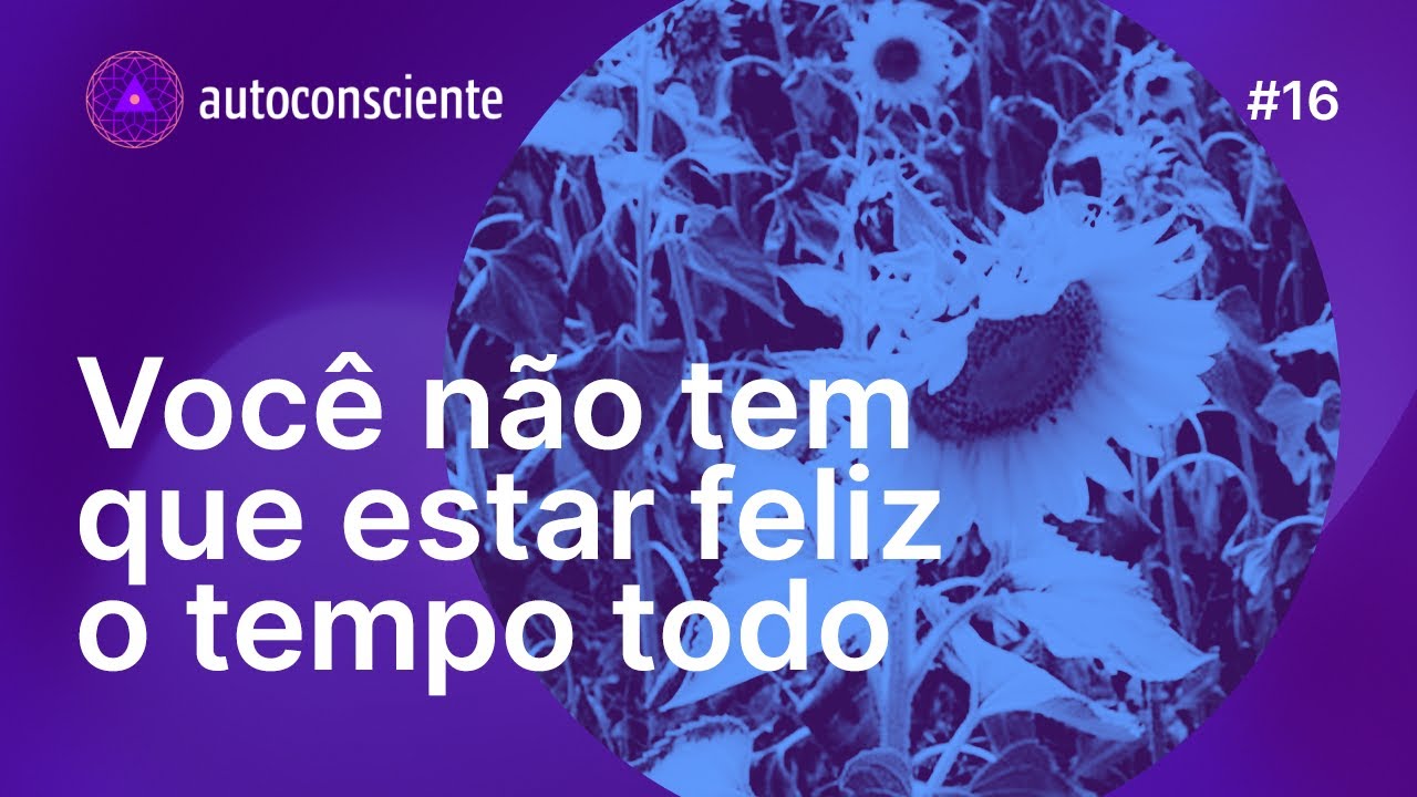 Você não tem que estar feliz o tempo todo | Autoconsciente Podcast episódio 16