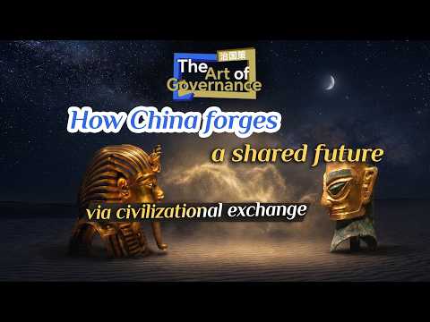 The Art of Governance: How China forges a shared future via civilizational exchange