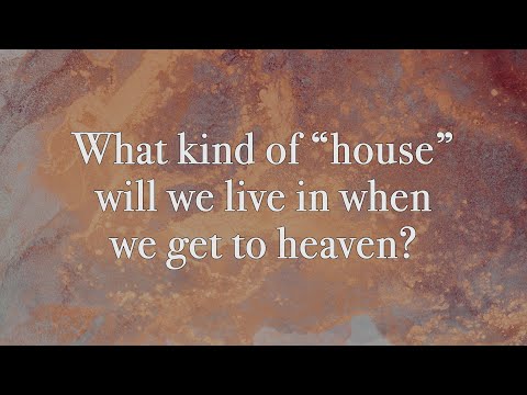 What kind of “house” will we live in when we get to heaven?
