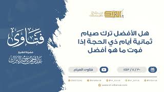 هل الأفضل ترك صيام ثمانية أيام ذي الحجة إذا فوت ما هو أفضل - للشيخ عبدالرحمن البراك (9458) image