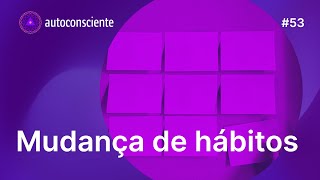 Mudança de hábitos | Autoconsciente Podcast episódio 53