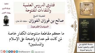 صورة ما حكم مقاطعة بضائع الكفار المعادين للإسلام عداوة واضحة؟ للشيخ صالح الفوزان