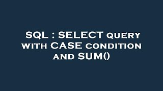 SQL : SELECT query with CASE condition and SUM() 
