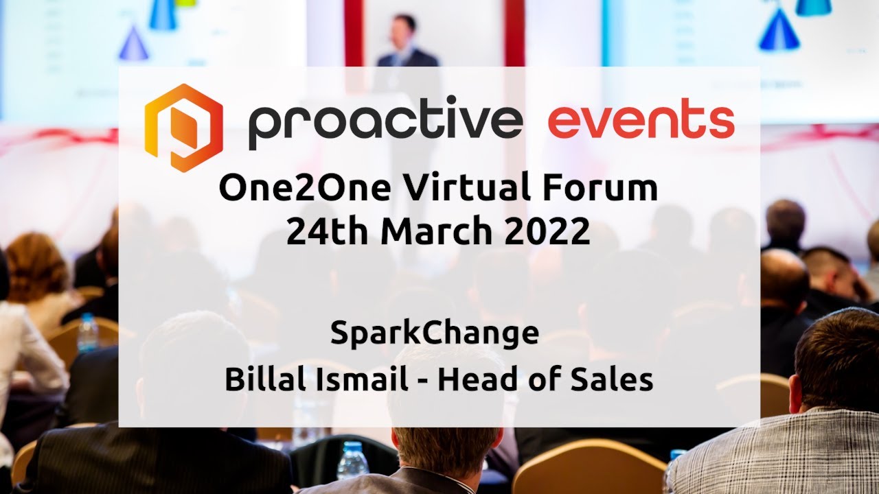SparkChange Billal Ismail - Head of Sales Presenting at the Proactive One2One Virtual Forum - 24th March 2022  