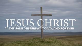 Jesus Christ The Same, Yesterday, Today, Forever
