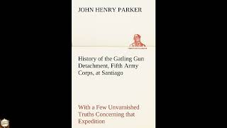History of the Gatling Gun Detachment, Fifth Army Corps, at Santiago With a Few Unv