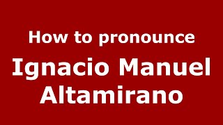 How to pronounce Ignacio Manuel Altamirano