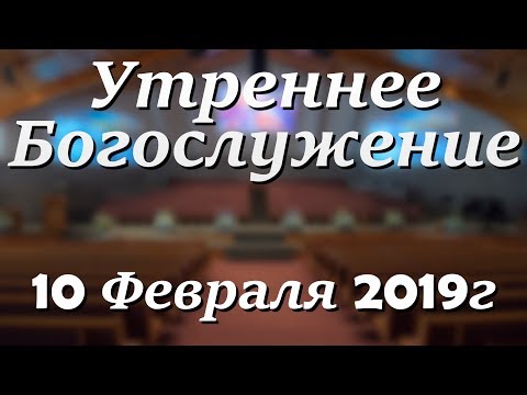 10 Февраля 2019г - Воскресенье - Утреннее Богослужение