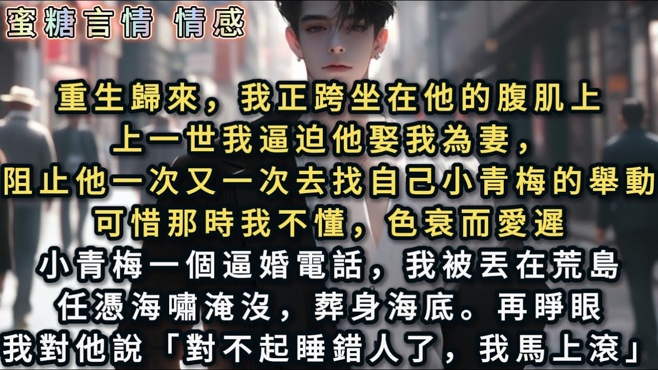 重生歸來，我正跨坐在他的腹肌上。上一世我逼他娶我為妻，阻止他去找自己小青梅的舉動。可惜那時我不懂，色衰而愛遲。小青梅一個逼婚電話，我被丟在荒島任憑海嘯淹沒葬身海底。再睜眼，我對他說「對不起，我馬上滾」