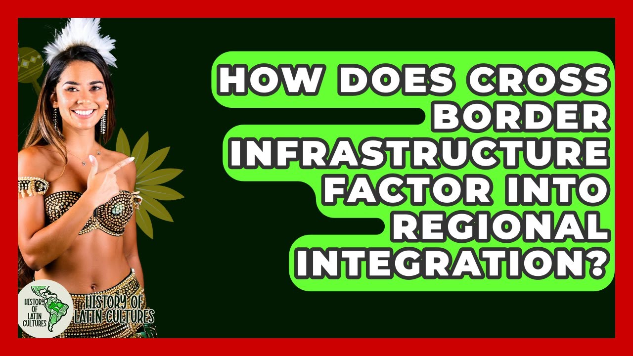 How Does Cross Border Infrastructure Factor Into Regional Integration? - History Of Latin Cultures