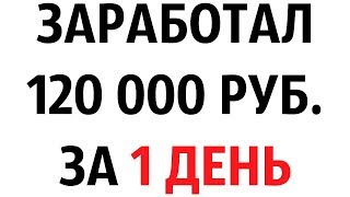КАК Я ЗАРАБОТАЛ 120 ТЫСЯЧ РУБЛЕЙ ЗА ДЕНЬ