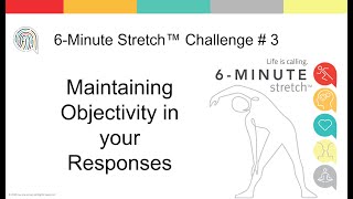 6-Minute Stretch™ Challenge #3  — Maintaining Objectivity in your Responses