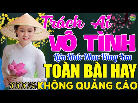 TRÁCH AI VÔ TÌNH ➤ LK Nhạc Vàng Xưa Toàn Bài Hay KHÔNG QUẢNG CÁO - Mở Thật To Cho Cả Làng Cùng Nghe